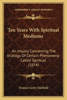 Ten Years with Spiritual Mediums: An Inquiry Concerning the Etiology of Certain Phenomena Called Spiritual - Primary Source Edition 1104475685 Book Cover