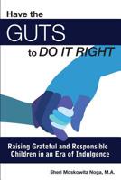 Have the Guts to Do It Right: Raising Grateful and Responsible Children in an Era of Indulgence 1453771840 Book Cover