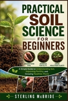PRACTICAL SOIL SCIENCE FOR BEGINNERS: A Simple Guide to Understanding Soil, Improving Fertility, and Growing Healthier Plants B0HGMH5483 Book Cover