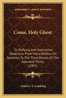 Come, Holy Ghost: Or Edifying And Instructive Selections From Many Writers On Devotion To The Third Person Of The Adorable Trinity 1478100591 Book Cover