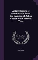 A New History of Great Britain From the Invasion of Julius Caesar to the Present Time 1358579113 Book Cover