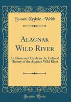 Alagnak Wild River: An Illustrated Guide to the Cultural History of the Alagnak Wild River (Classic Reprint) 1396334025 Book Cover