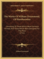 The Works of William Drummond, of Hawthornden: Consisting of Those Which Were Formerly Printed, and Those Which Were Design'd for the Press. Now Published from the Author's Original Copies 1377863719 Book Cover