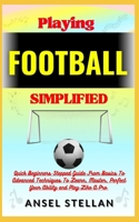 Playing FOOTBALL Simplified: Quick Beginners Stepped Guide From Basics To Advanced Techniques To Learn, Master, Perfect Your Ability and Play Like A Pro B0CNYSYDTC Book Cover
