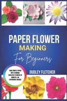 Paper Flower Making For beginners: Step-By-Step Guide To Create Beautiful DIY Flowers For Home Décor, Gifts & Crafts B0GXPB6THJ Book Cover