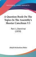 A Question Book On The Topics In The Assembly's Shorter Catechism V3: Part 1, Doctrinal 1164545507 Book Cover