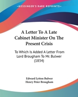 A Letter To A Late Cabinet Minister On The Present Crisis: To Which Is Added A Letter From Lord Brougham To Mr. Bulwer 143673634X Book Cover