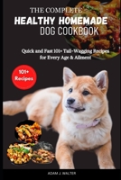 THE COMPLETE HEALTHY HOMEMADE DOG COOKBOOK: Quick and Fast 101+ Tail-Wagging Recipes for Every Age & Ailment B0CV4RMHCN Book Cover