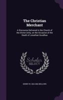 The Christian Merchant: A Discourse Delivered in the Church of the Divine Unity, on Occasion of the Death of Jonathan Goodhue 1347129030 Book Cover