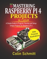 Mastering Raspberry Pi 4 Projects in 1 Hour: A simple Guide to Program, Develop and Setup Unique Projects on Raspberry Pi 4 B08HTKBRFW Book Cover