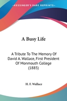 A Busy Life: A Tribute To The Memory Of David A. Wallace, First President Of Monmouth College 0548813841 Book Cover