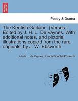 The Kentish Garland. [Verses.] Edited by J. H. L. De Vaynes. With additional notes, and pictorial illustrations copied from the rare originals, by J. W. Ebsworth. 1241140456 Book Cover