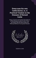 Every man his own Cattle Doctor: Containing the Causes, Symptoms, and Treatment of all the Diseases Incident to Oxen, Sheep, and Swine; and a Sketch of the Anatomy and Physiology of Neat Cattle 1017710929 Book Cover