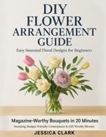 DIY Flower Arrangement Guide: Easy Seasonal Floral Designs for Beginners B0FT381FSY Book Cover