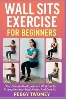WALL SITS EXERCISE FOR BEGINNERS: The Ultimate No-Equipment Workout To Strengthen Your Legs, Glutes, And Core At Home B0FQTXJ8V7 Book Cover
