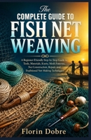 The Complete Guide to Fish Net Weaving: A Beginner-Friendly Step-by-Step Guide to Tools, Materials, Knots, Mesh Patterns, Net Construction, Repair, and Traditional Net-Making Techniques B0HGYPYM1G Book Cover