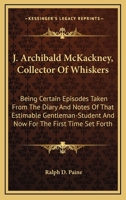 J. Archibald McKackney (Collector Of Whiskers): Being Certain Episodes Taken From The Diary And Notes Of That Estimable Gentleman-Student And Now For The First Time Set Forth 0548509565 Book Cover