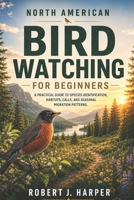 NORTH AMERICAN BIRD WATCHING FOR BEGINNERS: A Practical Guide to Species Identification, Habitats, Calls, and Seasonal Migration Patterns. B0GZVWHGHQ Book Cover