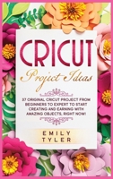 Cricut Project Ideas: 37 Original Cricut Project From Beginners to Expert to Start Creating and EARNING With Amazing Objects, RIGHT NOW! 180111224X Book Cover