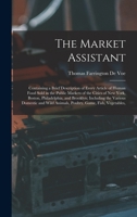 The Market Assistant, Containing a Brief Description of Every Article of Human Food Sold in the Public Markets of the Cities of New York, Boston, ... and Wild Animals, Poultry, Game, Fish,... 1015688179 Book Cover