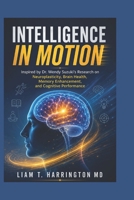 Intelligence in Motion: Inspired by Dr. Wendy Suzuki's Research on Neuroplasticity, Brain Health, Memory Enhancement, and Cognitive Performance B0H4S4BDTP Book Cover