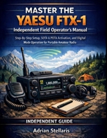 MASTER THE YAESU FTX-1: INDEPENDENT FIELD OPERATOR'S MANUAL: Step-By-Step Setup, Sota & Pota Activation, And Digital Mode Operation For Portable Amateur Radio B0GY2YPRSS Book Cover