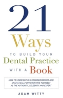 21 Ways to Build Your Dental Practice With a Book: How To Stand Out In A Crowded Market And Dramatically Differentiate Yourself As The Authority, Celebrity and Expert 1599324792 Book Cover