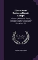Education of Business Men in Europe: A Report to the American Bankers' Association Through Its Committee on Schools of Finance & Economy, Issue 4; Issue 1893 1246286343 Book Cover