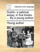 Dublin: a satirical essay, in five books. ... By a young author. 114086243X Book Cover