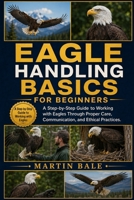 EAGLE HANDLING BASICS FOR BEGINNERS: A Step-by-Step Guide to Working with Eagles Through Proper Care, Communication, and Ethical Practices. B0HDCHKHW9 Book Cover