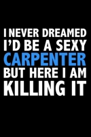 I never dreamed I'd a sexy Carpenter but here I am killing it Career Journal 6 x 9 120 pages notebook: Funny Careers Graduation Notebook 1671316444 Book Cover