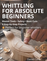 Whittling For Absolute Beginners: The Complete Starter Guide To Tools, Safety, Basic Cuts And Easy Step-By-Step Projects (Whittling Fundamentals Series) B0GSVLJ4C6 Book Cover