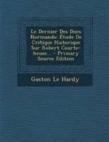 Le Dernier Des Ducs Normands: �tude de Critique Historique Sur Robert Courte-Heuse... 1271147122 Book Cover