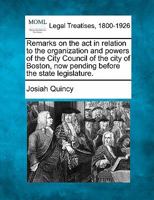 Remarks on the act in relation to the organization and powers of the City Council of the city of Boston, now pending before the state legislature. 1240100159 Book Cover