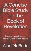 A Concise Bible Study on the Book of Revelation: Precept upon Precept, Here a Little, There a Little 1659190967 Book Cover