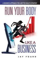 Run Your Body Like a Business: A Business Approach for a Better Health Strategy 0989874303 Book Cover