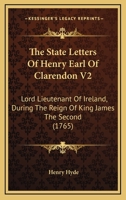 The State Letters Of Henry Earl Of Clarendon V2: Lord Lieutenant Of Ireland, During The Reign Of King James The Second 1165131560 Book Cover