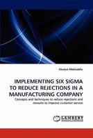 IMPLEMENTING SIX SIGMA TO REDUCE REJECTIONS IN A MANUFACTURING COMPANY: Concepts and techniques to reduce rejections and reworks to improve customer service 3844382283 Book Cover