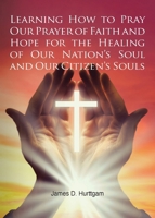 Learning How to Pray Our Prayer of Faith and Hope for the Healing of Our Nation's Soul and Our Citizen's Souls B0FKWJ2XCJ Book Cover