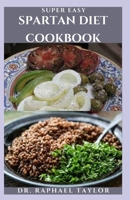 SUPER EASY SPARTAN DIET COOKBOOK: A Compilation Of The Best Recipes To Attain Weight Loss And Healthy Living B097XB77KQ Book Cover