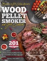 Wood Pellet Smoker And Grill Cookbook: The Ultimate Complete Guide for Beginners to Master the Art Of Barbecue And Grilling. Learn 201 Delicious and Perfect Recipes for All the Family. 1801866872 Book Cover