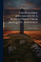 The Plausible Arguments of a Romish Priest Answered by an English Protestant Seasonable and Useful for All Protestant Families. (1686) 1175026174 Book Cover