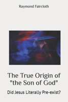 The True Origin of "the Son of God": Did Jesus Literally Pre-exist? B0B5KVD5JT Book Cover