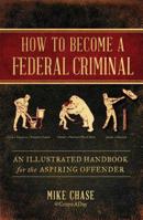 How to Become a Federal Criminal: An Illustrated Handbook for the Aspiring Offender 1982112514 Book Cover