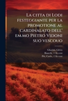 La citta di Lodi festeggiante per la promotione al cardinalato dell' em.mo Pietro Vidoni suo vescouo 1295038986 Book Cover