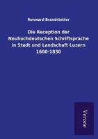 Die Reception Der Neuhochdeutschen Schriftsprache in Stadt Und Landschaft Luzern 1600-1830 1149184388 Book Cover