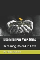 Blooming From Your Ashes: Becoming Rooted In Love B08F7X6JHF Book Cover