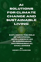 AI SOLUTIONS FOR CLIMATE CHANGE AND SUSTAINABLE LIVING: EXPLORING THE ROLE OF ARTIFICIAL INTELLIGENCE (AI) IN ADDRESSING ENVIRONMENTAL CHALLENGES B0CSB32FQM Book Cover