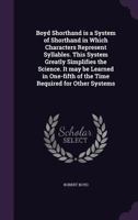 Boyd Shorthand Is a System of Shorthand in Which Characters Represent Syllables: This System Greatly Simplifies the Science; It May Be Learned in One-Fifth of the Time Required for Other Systems (Clas 1378049853 Book Cover