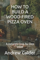 HOW TO BUILD A WOOD-FIRED PIZZA OVEN: A complete Step-by-Step Guide B0GSYB2825 Book Cover